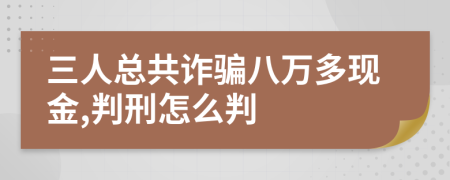 三人总共诈骗八万多现金,判刑怎么判