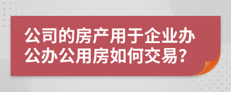 公司的房产用于企业办公办公用房如何交易？