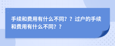 手续和费用有什么不同？？过户的手续和费用有什么不同？？