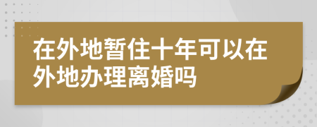 在外地暂住十年可以在外地办理离婚吗