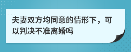 夫妻双方均同意的情形下，可以判决不准离婚吗