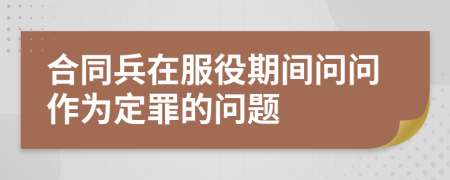 合同兵在服役期间问问作为定罪的问题