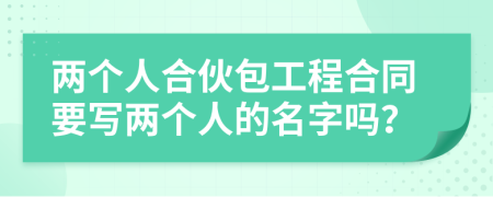 两个人合伙包工程合同要写两个人的名字吗？