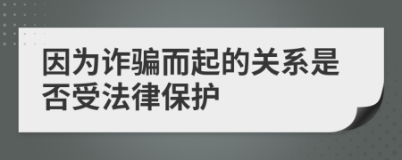 因为诈骗而起的关系是否受法律保护