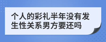 个人的彩礼半年没有发生性关系男方要还吗