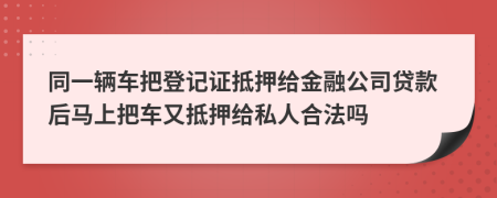 同一辆车把登记证抵押给金融公司贷款后马上把车又抵押给私人合法吗