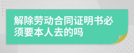 解除劳动合同证明书必须要本人去的吗