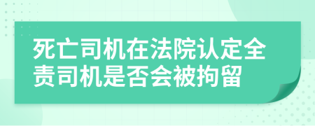 死亡司机在法院认定全责司机是否会被拘留