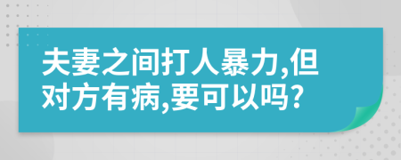 夫妻之间打人暴力,但对方有病,要可以吗?