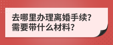 去哪里办理离婚手续？需要带什么材料？