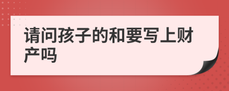 请问孩子的和要写上财产吗