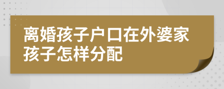 离婚孩子户口在外婆家孩子怎样分配