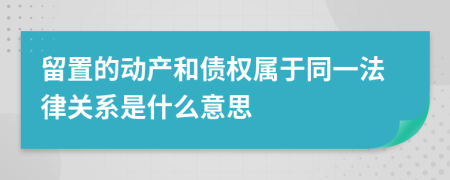 留置的动产和债权属于同一法律关系是什么意思