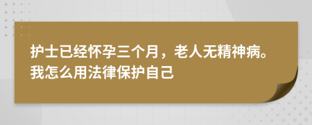 护士已经怀孕三个月，老人无精神病。我怎么用法律保护自己