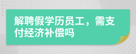 解聘假学历员工，需支付经济补偿吗
