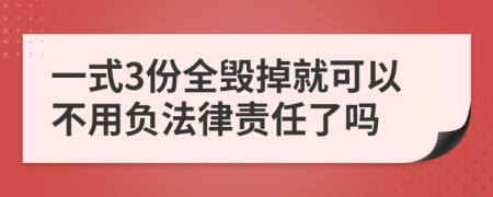 一式3份全毁掉就可以不用负法律责任了吗