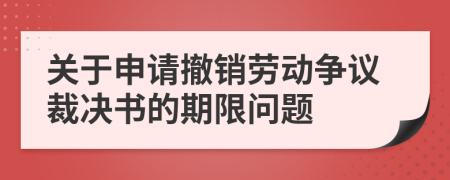 关于申请撤销劳动争议裁决书的期限问题