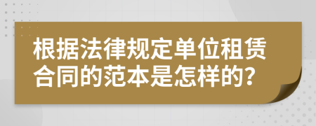 根据法律规定单位租赁合同的范本是怎样的？