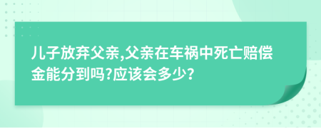 儿子放弃父亲,父亲在车祸中死亡赔偿金能分到吗?应该会多少？