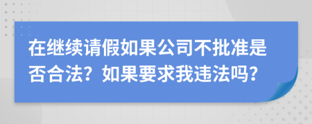 在继续请假如果公司不批准是否合法？如果要求我违法吗？