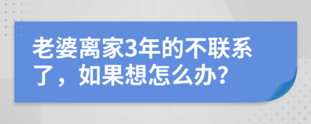 老婆离家3年的不联系了，如果想怎么办？