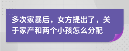 多次家暴后，女方提出了，关于家产和两个小孩怎么分配