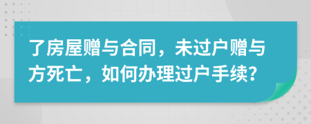 了房屋赠与合同，未过户赠与方死亡，如何办理过户手续？