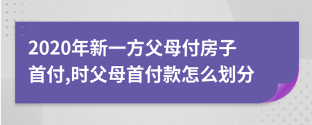 2020年新一方父母付房子首付,时父母首付款怎么划分