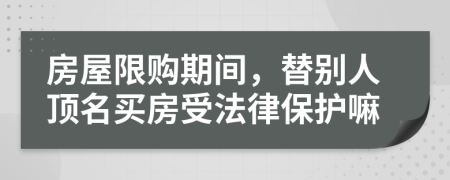 房屋限购期间，替别人顶名买房受法律保护嘛