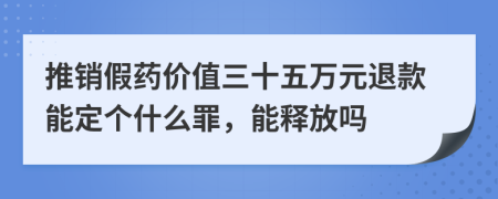 推销假药价值三十五万元退款能定个什么罪，能释放吗