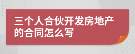 三个人合伙开发房地产的合同怎么写