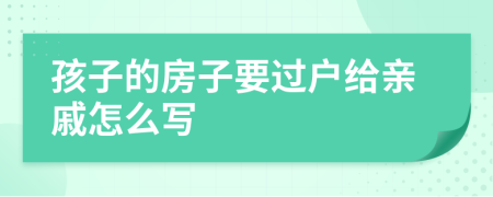 孩子的房子要过户给亲戚怎么写