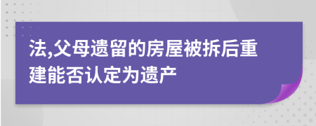 法,父母遗留的房屋被拆后重建能否认定为遗产