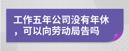 工作五年公司没有年休，可以向劳动局告吗