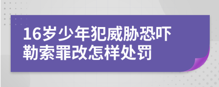 16岁少年犯威胁恐吓勒索罪改怎样处罚