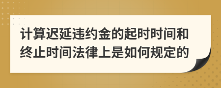 计算迟延违约金的起时时间和终止时间法律上是如何规定的