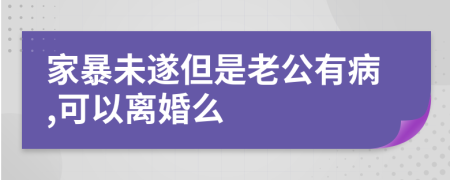 家暴未遂但是老公有病,可以离婚么