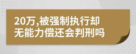 20万,被强制执行却无能力偿还会判刑吗