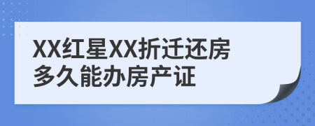 XX红星XX折迁还房多久能办房产证