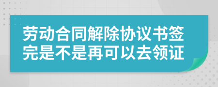 劳动合同解除协议书签完是不是再可以去领证