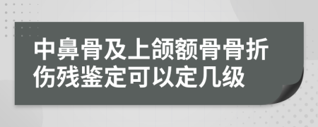 中鼻骨及上颌额骨骨折伤残鉴定可以定几级