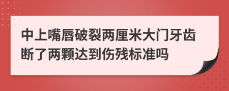 中上嘴唇破裂两厘米大门牙齿断了两颗达到伤残标准吗