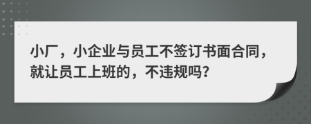 小厂，小企业与员工不签订书面合同，就让员工上班的，不违规吗？