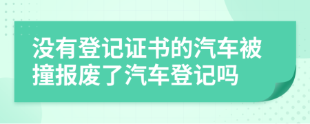 没有登记证书的汽车被撞报废了汽车登记吗