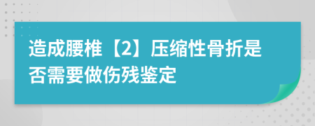 造成腰椎【2】压缩性骨折是否需要做伤残鉴定