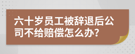 六十岁员工被辞退后公司不给赔偿怎么办？
