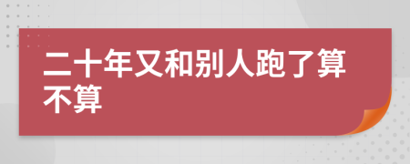 二十年又和别人跑了算不算