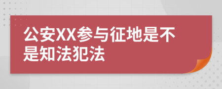 公安XX参与征地是不是知法犯法