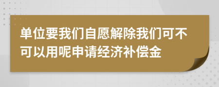 单位要我们自愿解除我们可不可以用呢申请经济补偿金