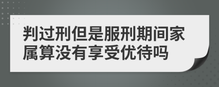 判过刑但是服刑期间家属算没有享受优待吗